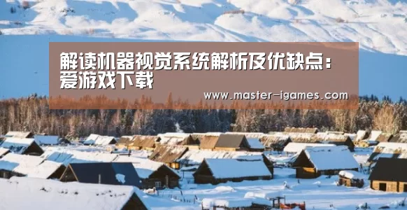 解读机器视觉系统解析及优缺点:爱游戏下载(图4) 爱游戏下载