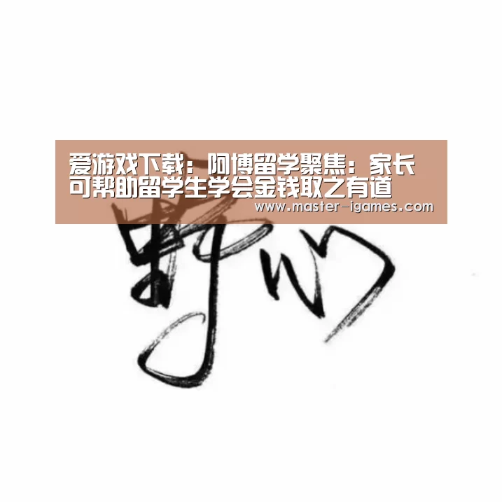 爱游戏下载:阿博留学聚焦:家长可帮助留学生学会金钱取之有道(图1) 爱游戏体育平台