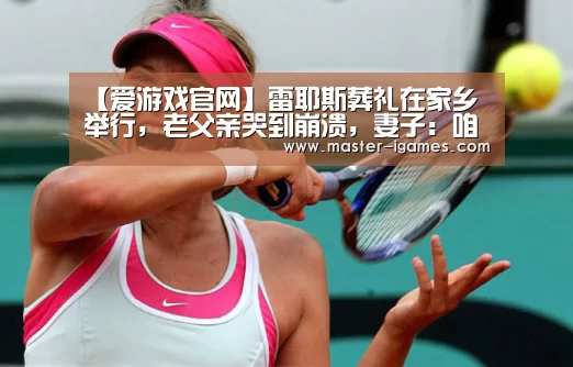【爱游戏官网】雷耶斯葬礼在家乡举行,老父亲哭到崩溃,妻子:咱们天堂再见(图1) 爱游戏官网